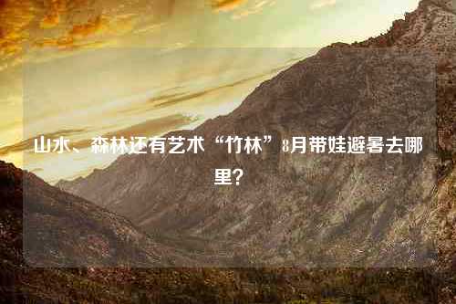 山水、森林还有艺术“竹林”8月带娃避暑去哪里？