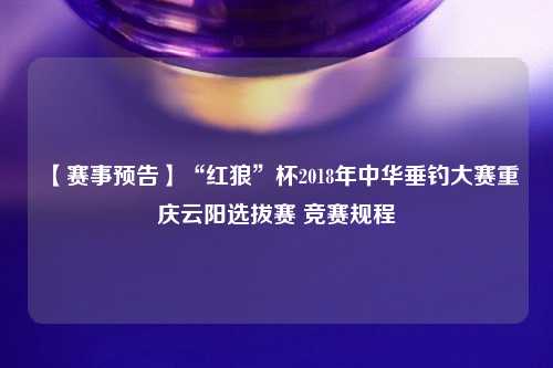 【赛事预告】“红狼”杯2018年中华垂钓大赛重庆云阳选拔赛 竞赛规程