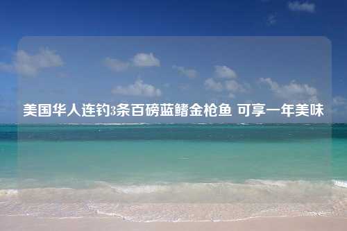 美国华人连钓3条百磅蓝鳍金枪鱼 可享一年美味