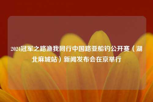 2024冠军之路渔我同行中国路亚船钓公开赛（湖北麻城站）新闻发布会在京举行