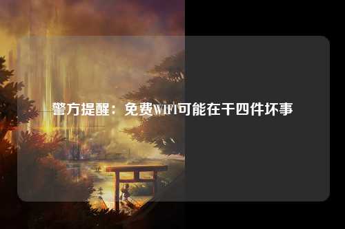 警方提醒：免费WIFI可能在干四件坏事