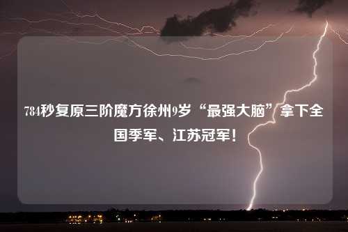 784秒复原三阶魔方徐州9岁“最强大脑”拿下全国季军、江苏冠军！