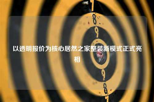 以透明报价为核心居然之家整装新模式正式亮相