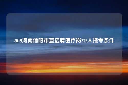 2019河南信阳市直招聘医疗岗272人报考条件