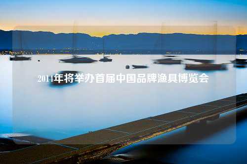 2014年将举办首届中国品牌渔具博览会