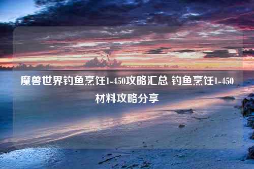 魔兽世界钓鱼烹饪1-450攻略汇总 钓鱼烹饪1-450材料攻略分享