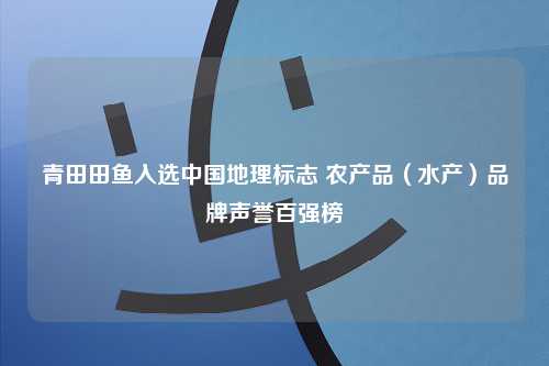 青田田鱼入选中国地理标志 农产品（水产）品牌声誉百强榜