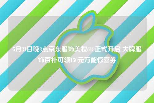 5月31日晚8点京东服饰美妆618正式开启 大牌服饰百补可领150元万能惊喜券