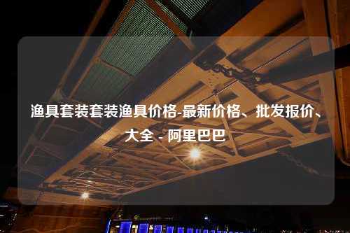 渔具套装套装渔具价格-最新价格、批发报价、大全 - 阿里巴巴