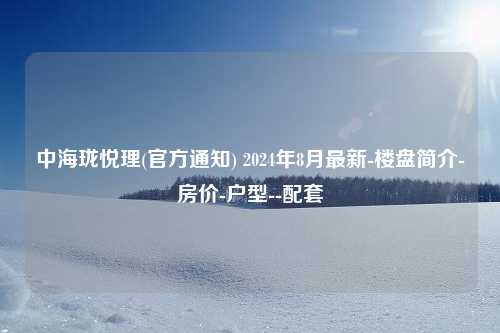 中海珑悦理(官方通知) 2024年8月最新-楼盘简介-房价-户型--配套