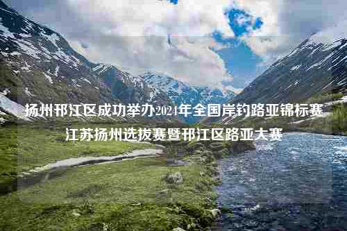 扬州邗江区成功举办2024年全国岸钓路亚锦标赛江苏扬州选拔赛暨邗江区路亚大赛