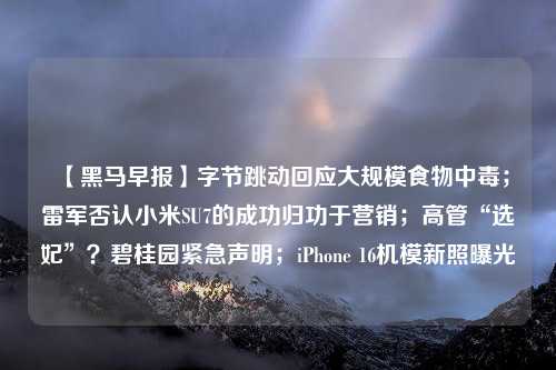 【黑马早报】字节跳动回应大规模食物中毒；雷军否认小米SU7的成功归功于营销；高管“选妃”？碧桂园紧急声明；iPhone 16机模新照曝光