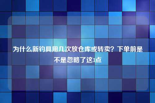 为什么新钓具用几次放仓库或转卖？下单前是不是忽略了这3点