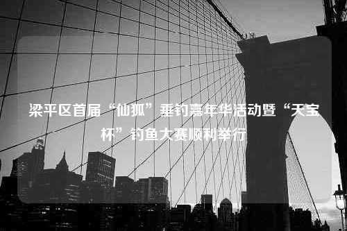 梁平区首届“仙狐”垂钓嘉年华活动暨“天宝杯”钓鱼大赛顺利举行