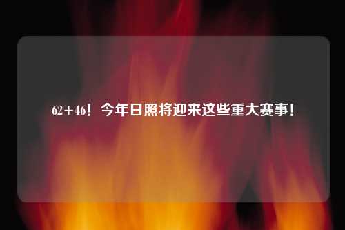 62+46！今年日照将迎来这些重大赛事！