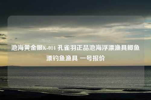 池海黄金眼K-014 孔雀羽正品池海浮漂渔具鲫鱼漂钓鱼渔具 一号报价