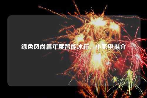 绿色风尚篇年度智能冰箱、小家电推介