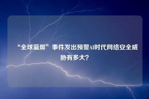 “全球蓝屏”事件发出预警AI时代网络安全威胁有多大？