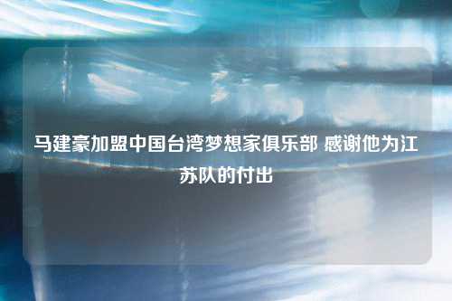 马建豪加盟中国台湾梦想家俱乐部 感谢他为江苏队的付出