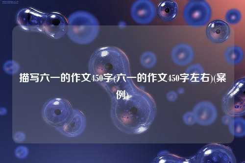 描写六一的作文450字(六一的作文450字左右)(案例)