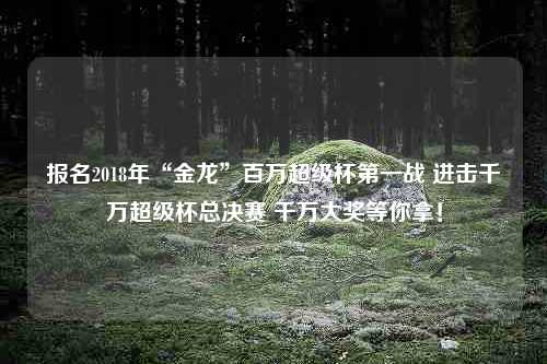 报名2018年“金龙”百万超级杯第一战 进击千万超级杯总决赛 千万大奖等你拿！