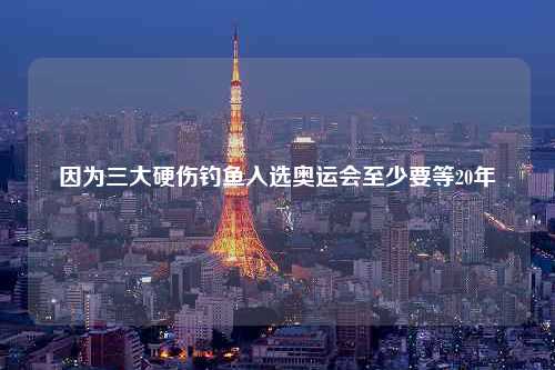 因为三大硬伤钓鱼入选奥运会至少要等20年