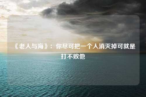 《老人与海》：你尽可把一个人消灭掉可就是打不败他