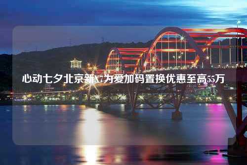 心动七夕北京新X7为爱加码置换优惠至高55万