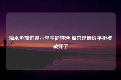 海水鱼放进淡水里不能存活 原来是渗透平衡被破坏了