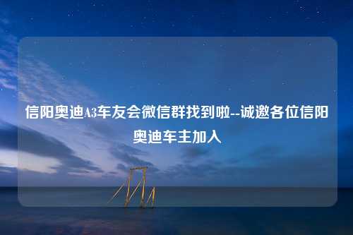 信阳奥迪A3车友会微信群找到啦--诚邀各位信阳奥迪车主加入