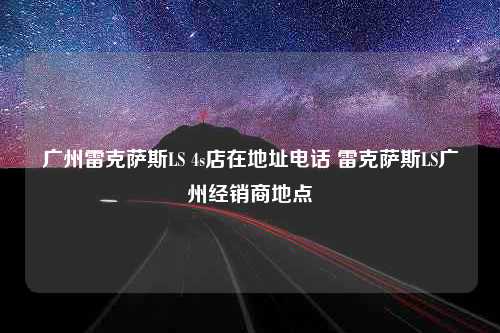 广州雷克萨斯LS 4s店在地址电话 雷克萨斯LS广州经销商地点