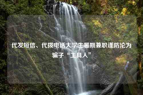 代发短信、代拨电话大学生暑期兼职谨防沦为骗子“工具人”