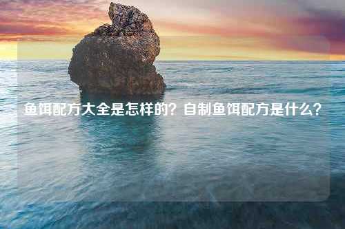 鱼饵配方大全是怎样的？自制鱼饵配方是什么？