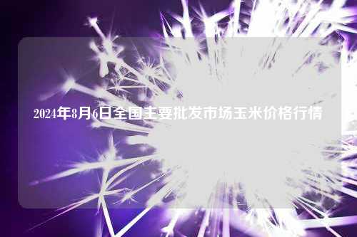 2024年8月6日全国主要批发市场玉米价格行情