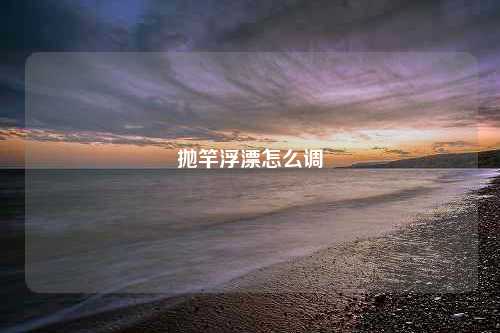 抛竿浮漂怎么调