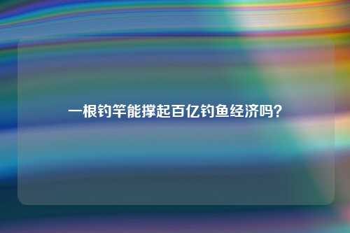 一根钓竿能撑起百亿钓鱼经济吗？