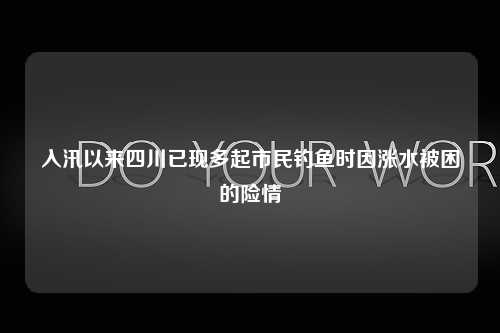 入汛以来四川已现多起市民钓鱼时因涨水被困的险情