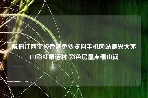 航拍江西正版香港免费资料手机网站德兴大茅山彩虹童话村 彩色房屋点缀山间