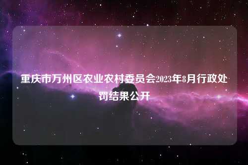 重庆市万州区农业农村委员会2023年8月行政处罚结果公开