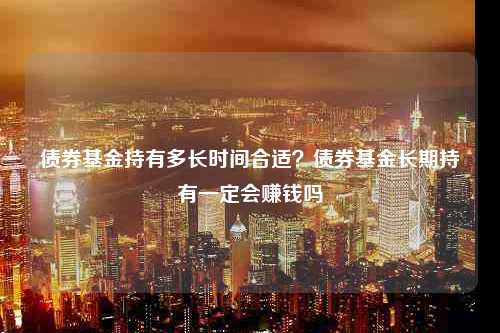 债券基金持有多长时间合适？债券基金长期持有一定会赚钱吗