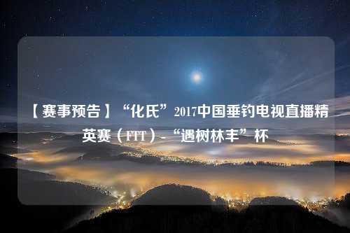 【赛事预告】“化氏”2017中国垂钓电视直播精英赛（FTT）-“遇树林丰”杯