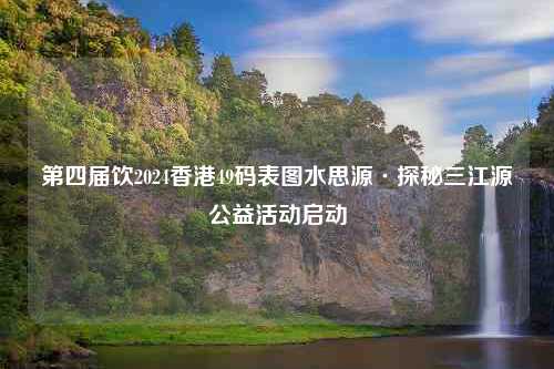 第四届饮2024香港49码表图水思源·探秘三江源公益活动启动