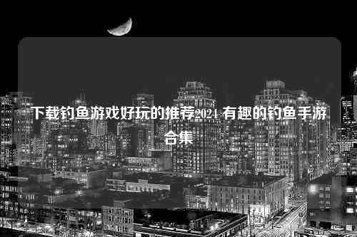 下载钓鱼游戏好玩的推荐2024 有趣的钓鱼手游合集