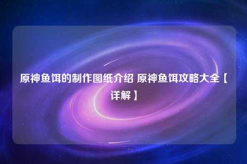 原神鱼饵的制作图纸介绍 原神鱼饵攻略大全【详解】