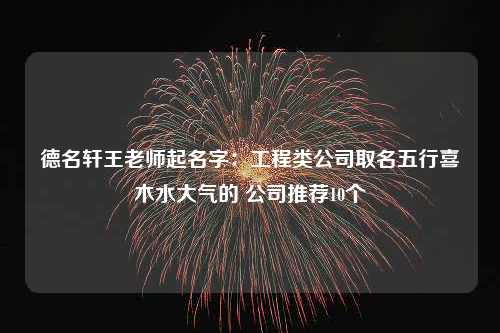 德名轩王老师起名字：工程类公司取名五行喜木水大气的 公司推荐10个