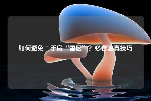 如何避免二手房“雷区”？必看验真技巧