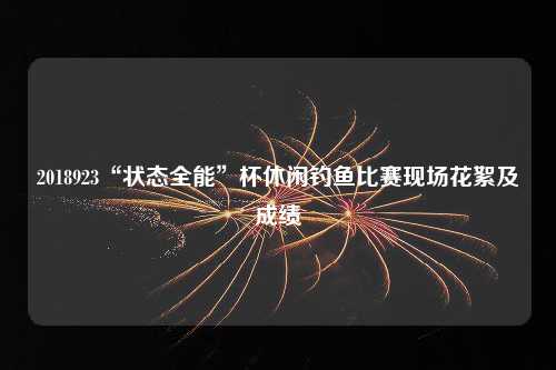 2018923“状态全能”杯休闲钓鱼比赛现场花絮及成绩