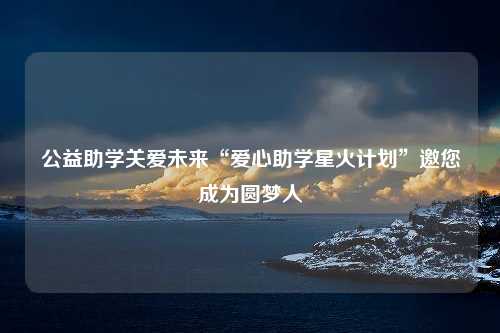 公益助学关爱未来“爱心助学星火计划”邀您成为圆梦人