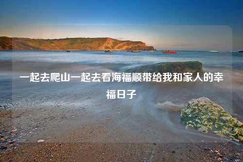 一起去爬山一起去看海福顺带给我和家人的幸福日子