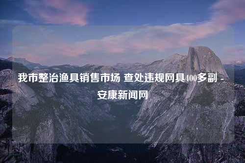 我市整治渔具销售市场 查处违规网具400多副 - 安康新闻网